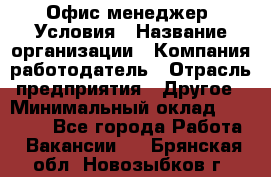 Офис-менеджер. Условия › Название организации ­ Компания-работодатель › Отрасль предприятия ­ Другое › Минимальный оклад ­ 18 000 - Все города Работа » Вакансии   . Брянская обл.,Новозыбков г.